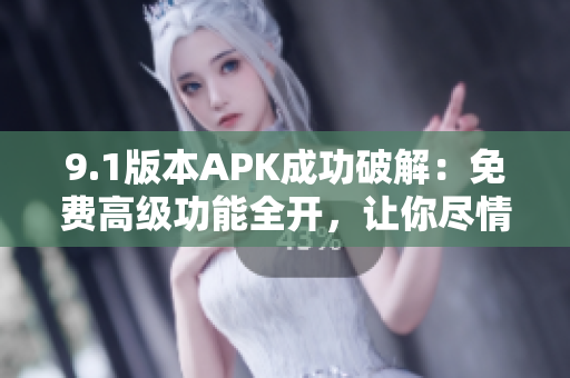 9.1版本APK成功破解：免費高級功能全開，讓你盡情體驗！