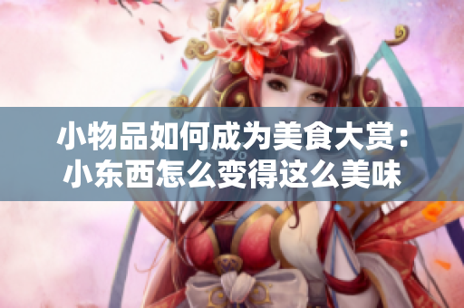 小物品如何成為美食大賞：小東西怎么變得這么美味