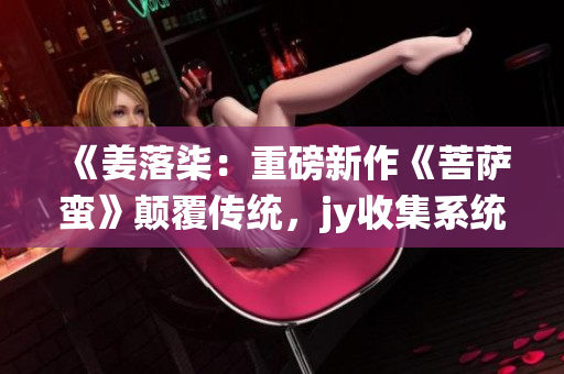 《姜落柒：重磅新作《菩薩蠻》顛覆傳統，jy收集系統帶你解讀》