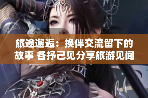 旅途邂逅：換伴交流留下的故事 各抒己見分享旅游見聞