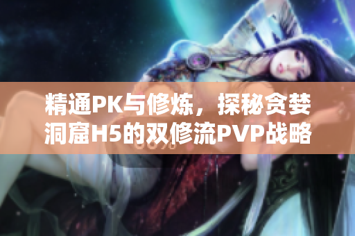 精通PK與修煉，探秘貪婪洞窟H5的雙修流PVP戰略