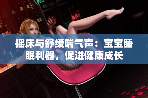 搖床與舒緩喘氣聲：寶寶睡眠利器，促進健康成長