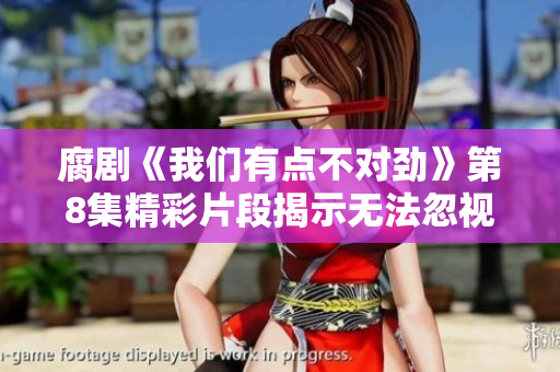 腐劇《我們有點不對勁》第8集精彩片段揭示無法忽視的問題