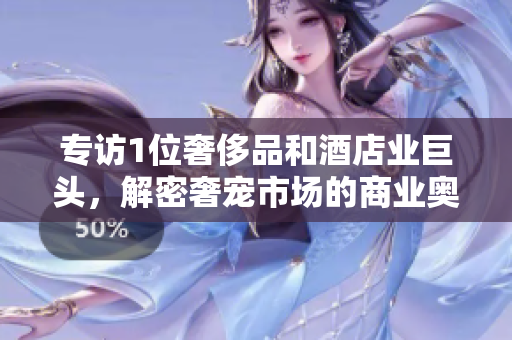 專訪1位奢侈品和酒店業巨頭，解密奢寵市場的商業奧秘