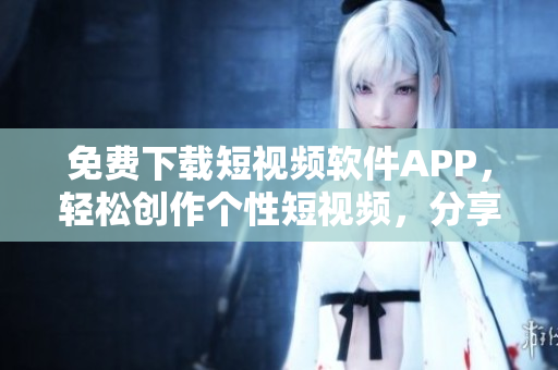 免費下載短視頻軟件APP，輕松創作個性短視頻，分享生活點滴