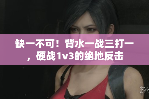 缺一不可！背水一戰三打一，硬戰1v3的絕地反擊