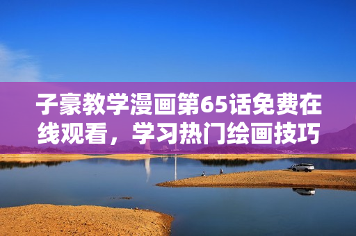 子豪教學漫畫第65話免費在線觀看，學習熱門繪畫技巧和插畫秘籍
