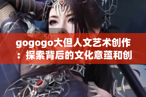 gogogo大但人文藝術創作：探索背后的文化意蘊和創意靈感