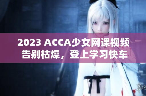 2023 ACCA少女網(wǎng)課視頻 告別枯燥，登上學(xué)習(xí)快車！