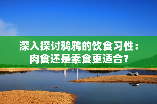 深入探討鴉鴉的飲食習性：肉食還是素食更適合？