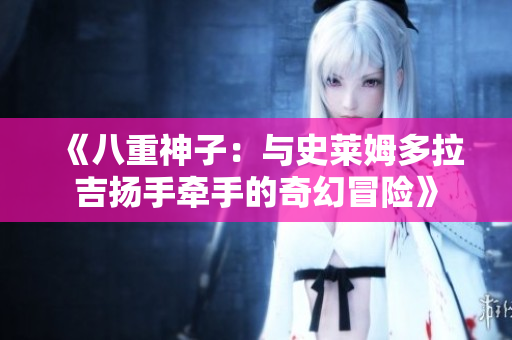 《八重神子：與史萊姆多拉吉揚(yáng)手牽手的奇幻冒險(xiǎn)》
