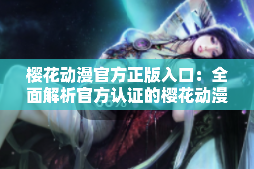 櫻花動漫官方正版入口：全面解析官方認證的櫻花動漫入口