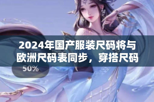 2024年國(guó)產(chǎn)服裝尺碼將與歐洲尺碼表同步，穿搭尺碼煩惱將成過(guò)去？