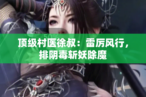 頂級村醫徐叔：雷厲風行，排陰毒斬妖除魔