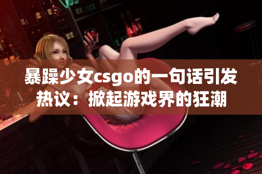 暴躁少女csgo的一句話引發(fā)熱議：掀起游戲界的狂潮