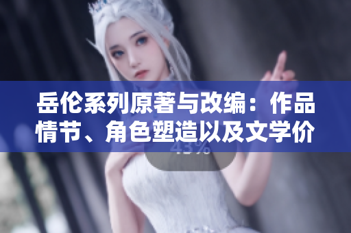 岳倫系列原著與改編：作品情節、角色塑造以及文學價值對比分析