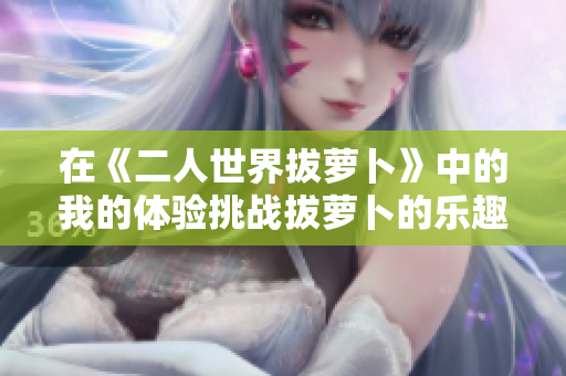 在《二人世界拔蘿卜》中的我的體驗(yàn)挑戰(zhàn)拔蘿卜的樂趣