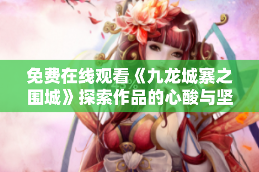 免費在線觀看《九龍城寨之圍城》探索作品的心酸與堅韌力量