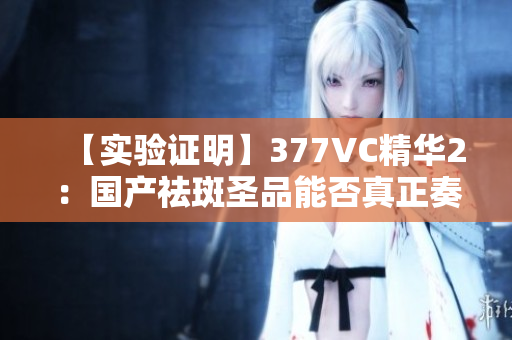 【實驗證明】377VC精華2：國產祛斑圣品能否真正奏效？