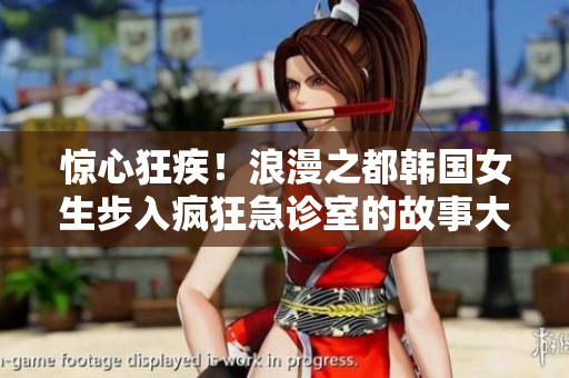 驚心狂疾！浪漫之都韓國女生步入瘋狂急診室的故事大爆發
