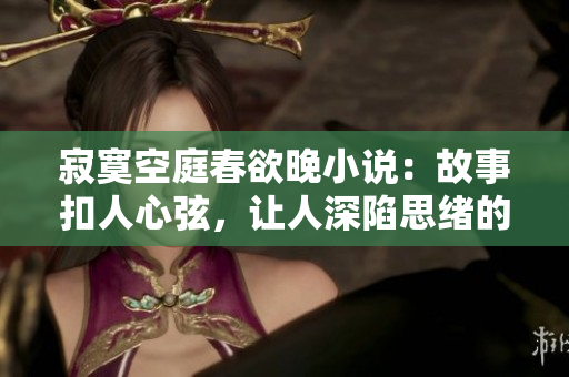 寂寞空庭春欲晚小說：故事扣人心弦，讓人深陷思緒的迷人之選
