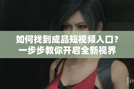 如何找到成品短視頻入口？一步步教你開(kāi)啟全新視界