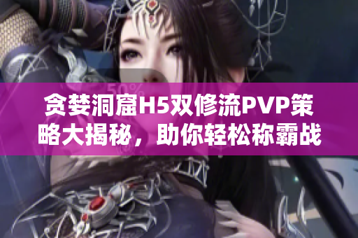 貪婪洞窟H5雙修流PVP策略大揭秘，助你輕松稱霸戰場
