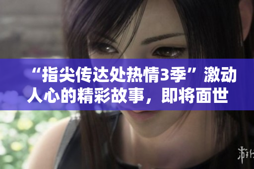 “指尖傳達處熱情3季”激動人心的精彩故事，即將面世！