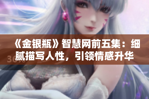 《金銀瓶》智慧網(wǎng)前五集：細(xì)膩描寫人性，引領(lǐng)情感升華！