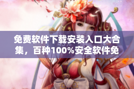 免費(fèi)軟件下載安裝入口大合集，百種100%安全軟件免費(fèi)獲取