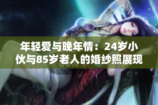 年輕愛與晚年情：24歲小伙與85歲老人的婚紗照展現(xiàn)真愛