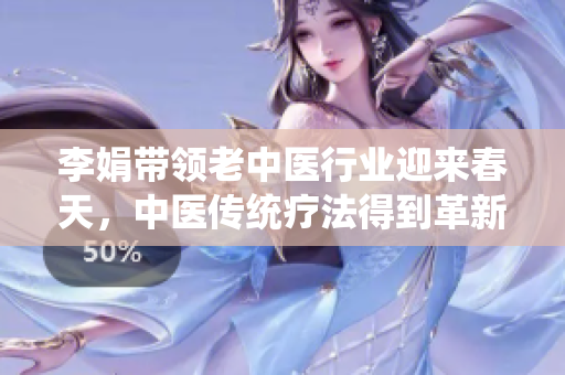 李娟帶領(lǐng)老中醫(yī)行業(yè)迎來春天，中醫(yī)傳統(tǒng)療法得到革新