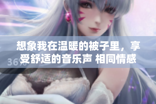 想象我在溫暖的被子里，享受舒適的音樂聲 相同情感，不同表達。
