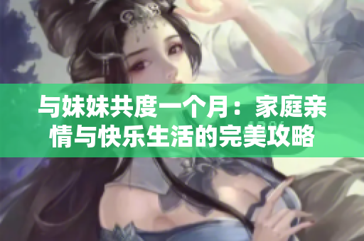 與妹妹共度一個(gè)月：家庭親情與快樂生活的完美攻略