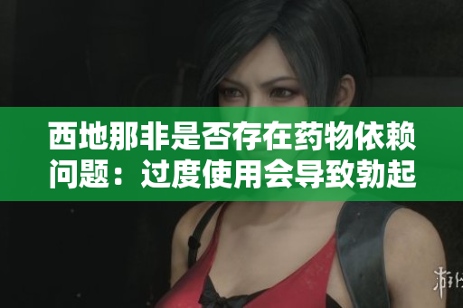 西地那非是否存在藥物依賴問題：過度使用會導致勃起功能減弱嗎？