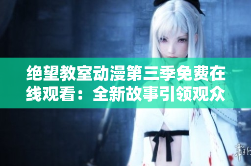絕望教室動漫第三季免費在線觀看：全新故事引領觀眾前行