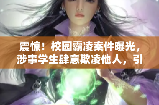 震驚！校園霸凌案件曝光，涉事學(xué)生肆意欺凌他人，引發(fā)社會(huì)關(guān)注
