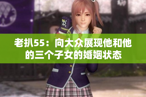 老扒55：向大眾展現他和他的三個子女的婚姻狀態