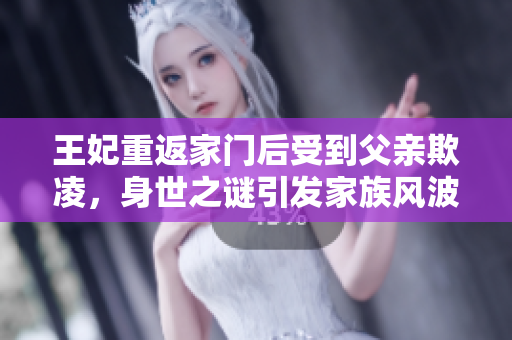 王妃重返家門后受到父親欺凌，身世之謎引發(fā)家族風(fēng)波