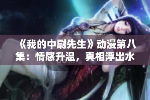 《我的中尉先生》動(dòng)漫第八集：情感升溫，真相浮出水面