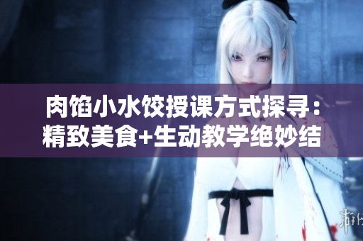 肉餡小水餃授課方式探尋：精致美食+生動教學絕妙結合