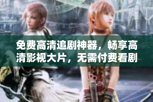免費高清追劇神器，暢享高清影視大片，無需付費看劇軟件推薦