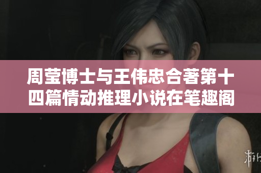 周瑩博士與王偉忠合著第十四篇情動(dòng)推理小說在筆趣閣上極受歡迎