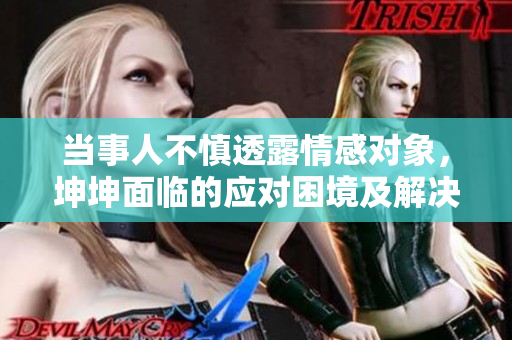 當事人不慎透露情感對象，坤坤面臨的應對困境及解決之道