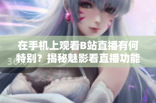 在手機(jī)上觀看B站直播有何特別？揭秘魅影看直播功能使用體驗(yàn)！