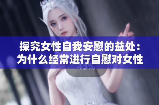 探究女性自我安慰的益處：為什么經(jīng)常進(jìn)行自慰對(duì)女性有益？