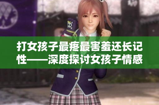 打女孩子最疼最害羞還長記性——深度探討女孩子情感體驗及成長心路