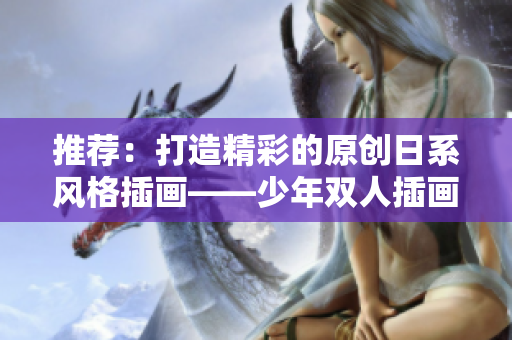 推薦：打造精彩的原創日系風格插畫——少年雙人插畫課程推薦
