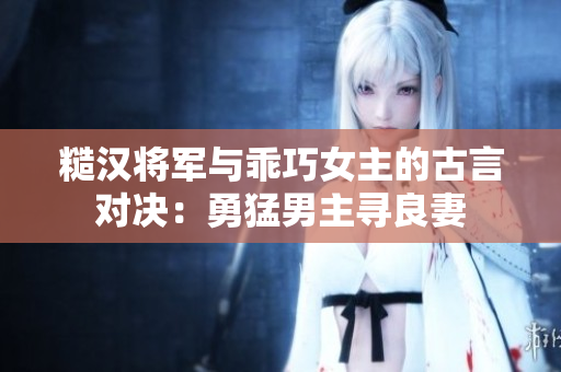 糙漢將軍與乖巧女主的古言對決：勇猛男主尋良妻