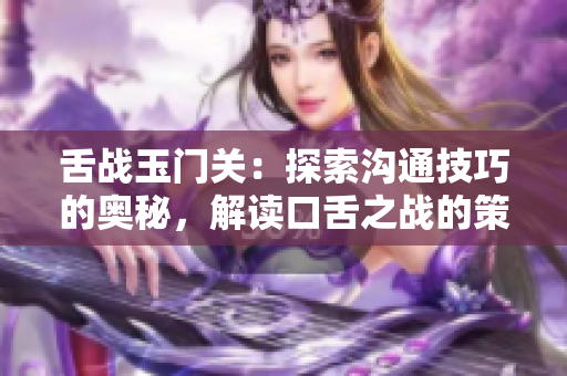 舌戰玉門關：探索溝通技巧的奧秘，解讀口舌之戰的策略與技巧